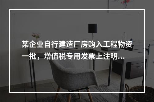 某企业自行建造厂房购入工程物资一批，增值税专用发票上注明的价