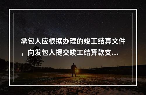 承包人应根据办理的竣工结算文件，向发包人提交竣工结算款支付申