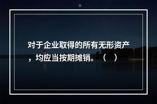 对于企业取得的所有无形资产，均应当按期摊销。（　）