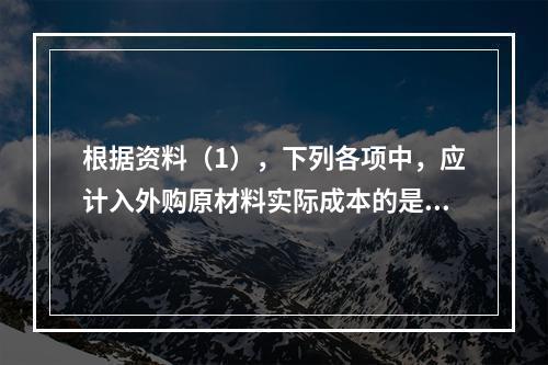 根据资料（1），下列各项中，应计入外购原材料实际成本的是（　