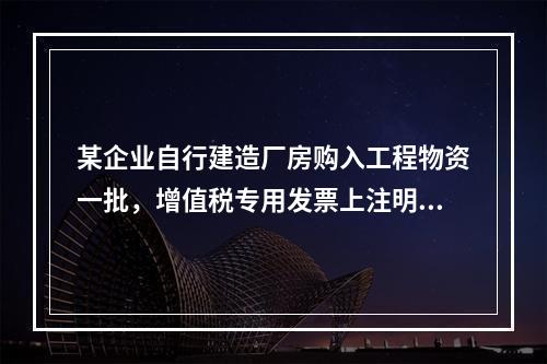 某企业自行建造厂房购入工程物资一批，增值税专用发票上注明的价