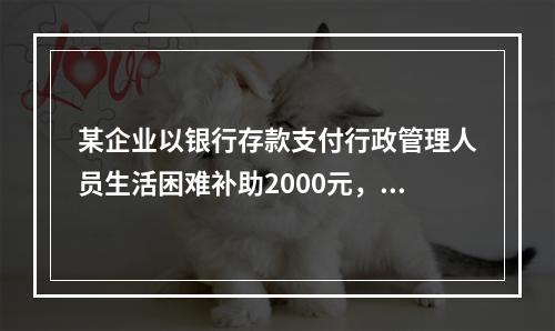 某企业以银行存款支付行政管理人员生活困难补助2000元，下列