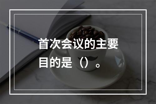 首次会议的主要目的是（）。