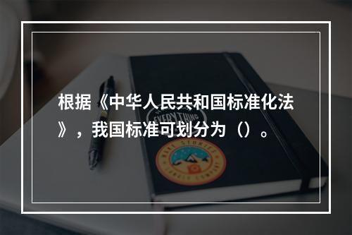 根据《中华人民共和国标准化法》，我国标准可划分为（）。