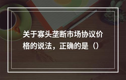 关于寡头垄断市场协议价格的说法，正确的是（）