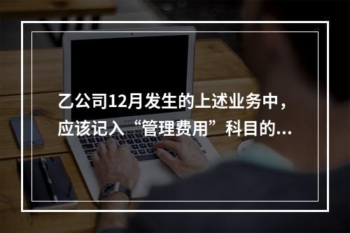 乙公司12月发生的上述业务中，应该记入“管理费用”科目的金额