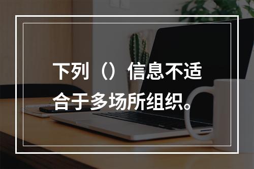 下列（）信息不适合于多场所组织。