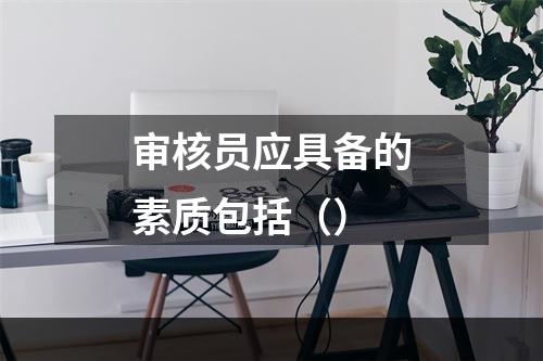 审核员应具备的素质包括（）