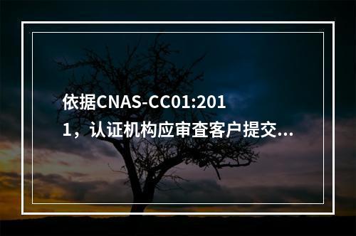 依据CNAS-CC01:2011，认证机构应审査客户提交的纠