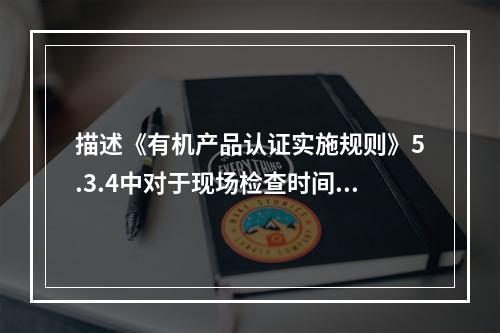 描述《有机产品认证实施规则》5.3.4中对于现场检查时间、现