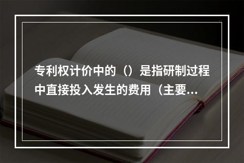 专利权计价中的（）是指研制过程中直接投入发生的费用（主要包括