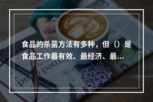 食品的杀菌方法有多种，但（）是食品工作最有效、最经济、最简便