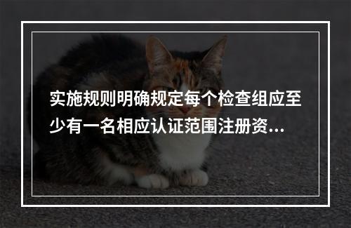 实施规则明确规定每个检查组应至少有一名相应认证范围注册资质的