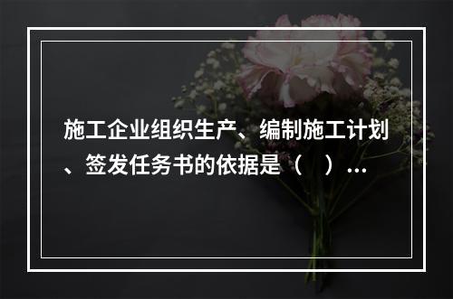 施工企业组织生产、编制施工计划、签发任务书的依据是（　）。