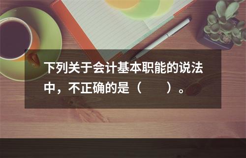 下列关于会计基本职能的说法中，不正确的是（　　）。