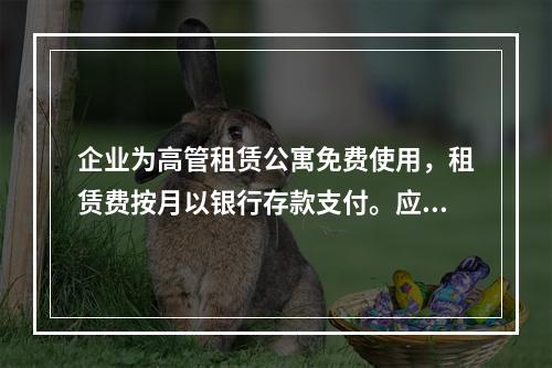 企业为高管租赁公寓免费使用，租赁费按月以银行存款支付。应编制