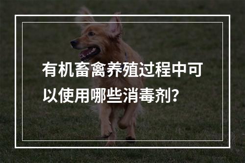 有机畜禽养殖过程中可以使用哪些消毒剂？