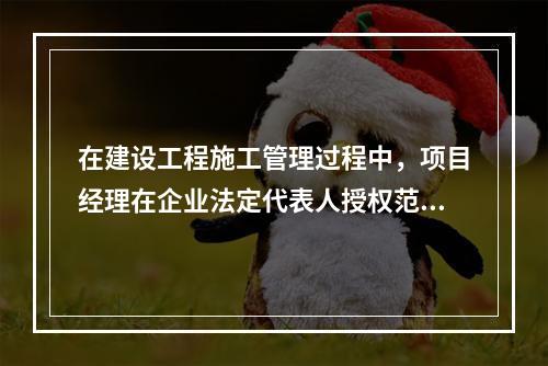 在建设工程施工管理过程中，项目经理在企业法定代表人授权范围内