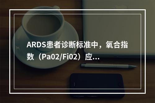 ARDS患者诊断标准中，氧合指数（Pa02/Fi02）应为（