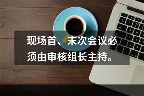 现场首、末次会议必须由审核组长主持。