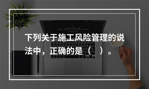 下列关于施工风险管理的说法中，正确的是（　）。