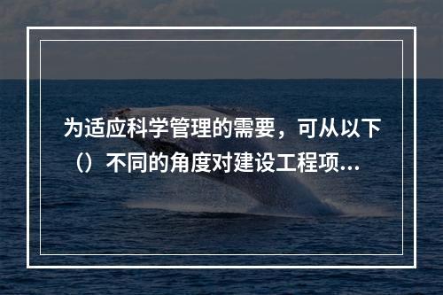 为适应科学管理的需要，可从以下（）不同的角度对建设工程项目进