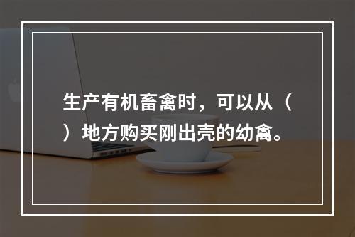 生产有机畜禽时，可以从（）地方购买刚出壳的幼禽。