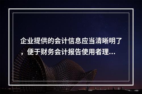 企业提供的会计信息应当清晰明了，便于财务会计报告使用者理解和