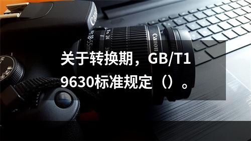 关于转换期，GB/T19630标准规定（）。