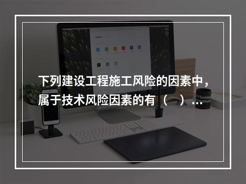 下列建设工程施工风险的因素中，属于技术风险因素的有（　）。