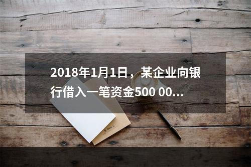 2018年1月1日，某企业向银行借入一笔资金500 000元