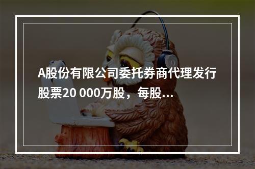 A股份有限公司委托券商代理发行股票20 000万股，每股面值