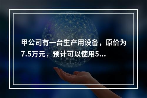 甲公司有一台生产用设备，原价为7.5万元，预计可以使用5年，