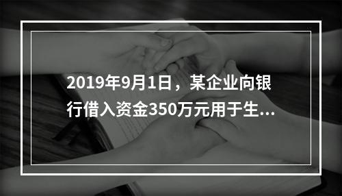 2019年9月1日，某企业向银行借入资金350万元用于生产经