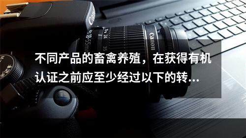 不同产品的畜禽养殖，在获得有机认证之前应至少经过以下的转换期