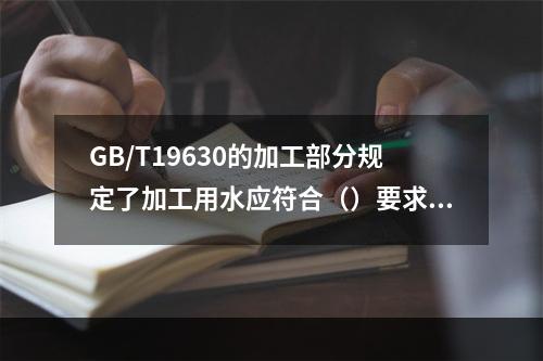 GB/T19630的加工部分规定了加工用水应符合（）要求。