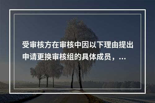 受审核方在审核中因以下理由提出申请更换审核组的具体成员，其中