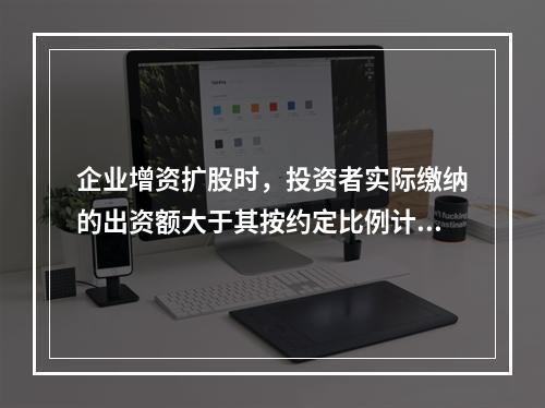 企业增资扩股时，投资者实际缴纳的出资额大于其按约定比例计算的