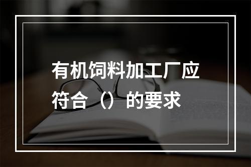 有机饲料加工厂应符合（）的要求