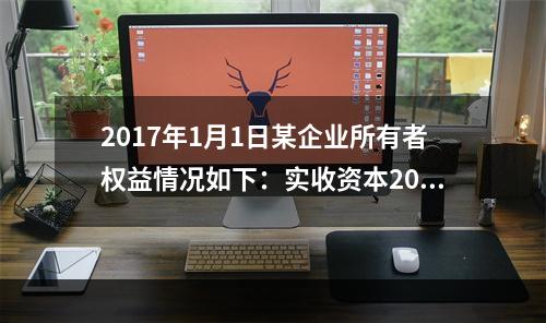 2017年1月1日某企业所有者权益情况如下：实收资本200万