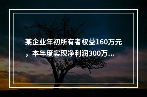 某企业年初所有者权益160万元，本年度实现净利润300万元，