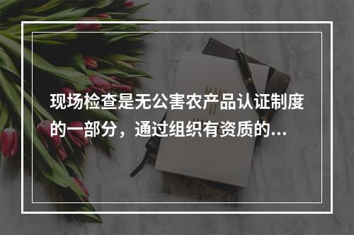 现场检查是无公害农产品认证制度的一部分，通过组织有资质的检查