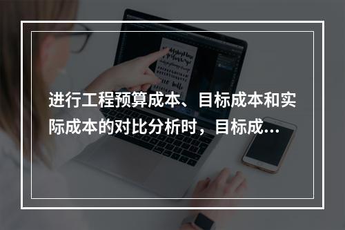 进行工程预算成本、目标成本和实际成本的对比分析时，目标成本来