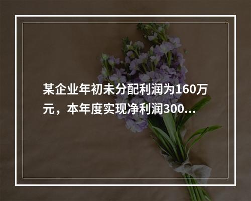 某企业年初未分配利润为160万元，本年度实现净利润300万元