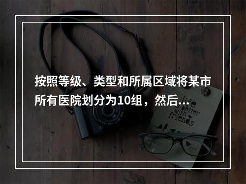 按照等级、类型和所属区域将某市所有医院划分为10组，然后在某