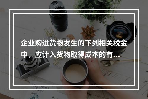 企业购进货物发生的下列相关税金中，应计入货物取得成本的有（　