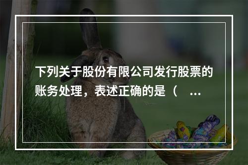 下列关于股份有限公司发行股票的账务处理，表述正确的是（　）。