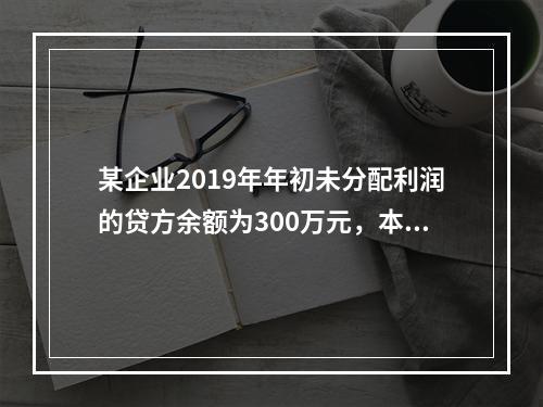 某企业2019年年初未分配利润的贷方余额为300万元，本年度