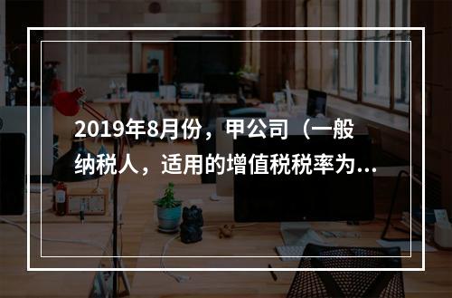 2019年8月份，甲公司（一般纳税人，适用的增值税税率为13