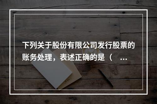 下列关于股份有限公司发行股票的账务处理，表述正确的是（　）。